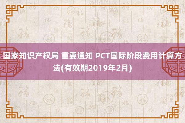 国家知识产权局 重要通知 PCT国际阶段费用计算方法(有效期2019年2月)