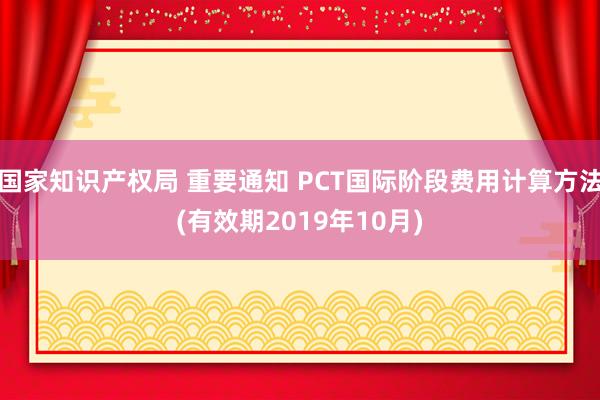 国家知识产权局 重要通知 PCT国际阶段费用计算方法(有效期2019年10月)
