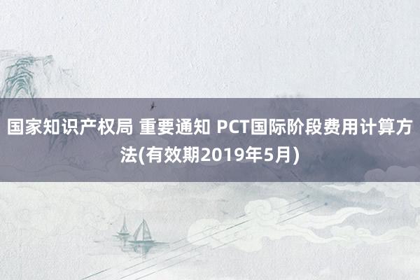 国家知识产权局 重要通知 PCT国际阶段费用计算方法(有效期2019年5月)