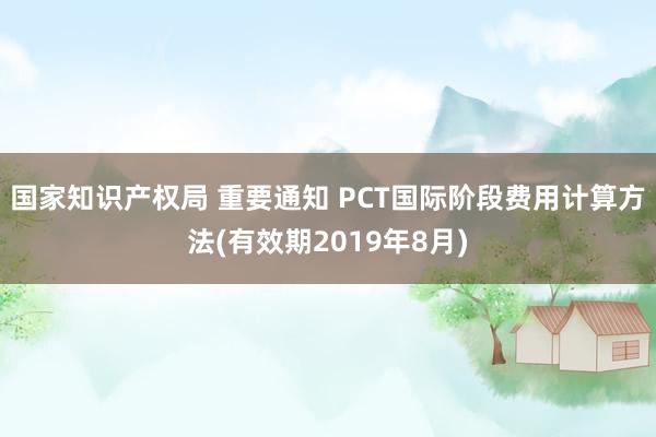 国家知识产权局 重要通知 PCT国际阶段费用计算方法(有效期2019年8月)