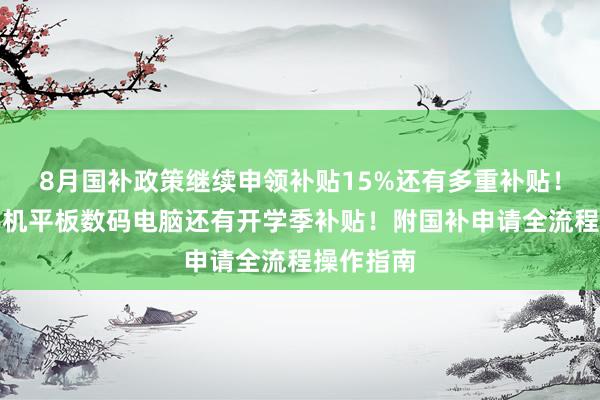 8月国补政策继续申领补贴15%还有多重补贴！京东买手机平板数码电脑还有开学季补贴！附国补申请全流程操作指南