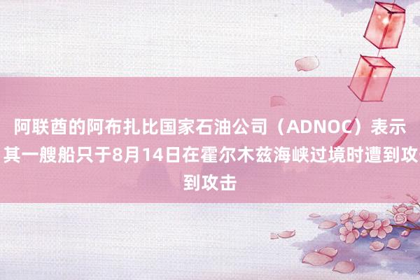 阿联酋的阿布扎比国家石油公司（ADNOC）表示：其一艘船只于8月14日在霍尔木兹海峡过境时遭到攻击