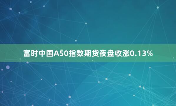 富时中国A50指数期货夜盘收涨0.13%