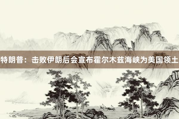 特朗普：击败伊朗后会宣布霍尔木兹海峡为美国领土