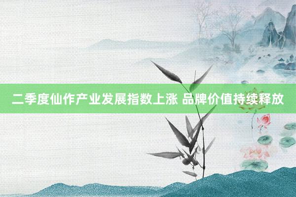二季度仙作产业发展指数上涨 品牌价值持续释放
