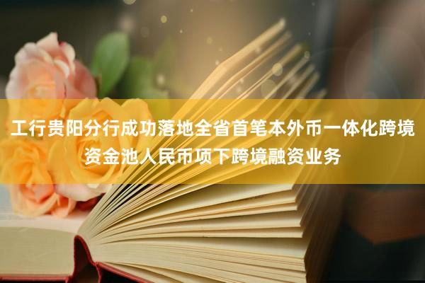工行贵阳分行成功落地全省首笔本外币一体化跨境资金池人民币项下跨境融资业务