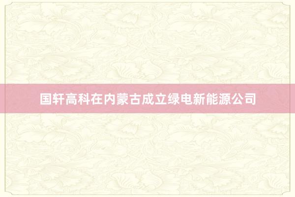 国轩高科在内蒙古成立绿电新能源公司