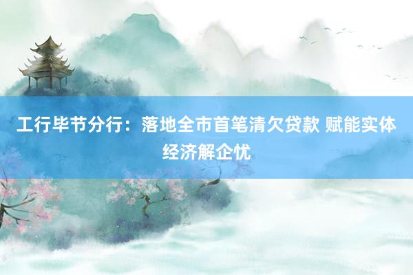 工行毕节分行：落地全市首笔清欠贷款 赋能实体经济解企忧