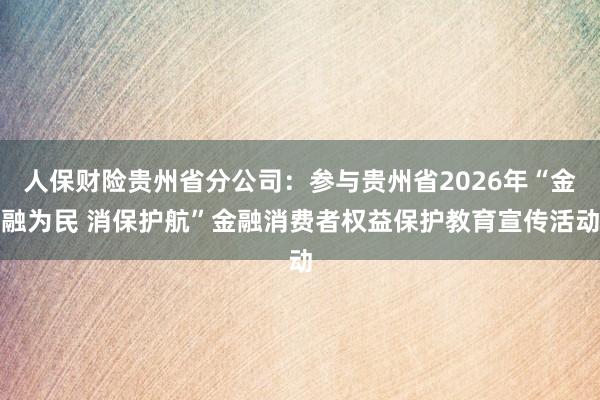 人保财险贵州省分公司：参与贵州省2026年“金融为民 消保护航”金融消费者权益保护教育宣传活动
