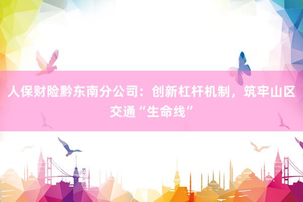 人保财险黔东南分公司：创新杠杆机制，筑牢山区交通“生命线”
