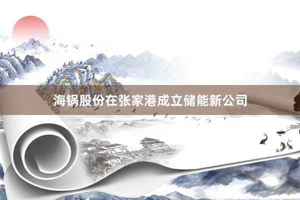 海锅股份在张家港成立储能新公司