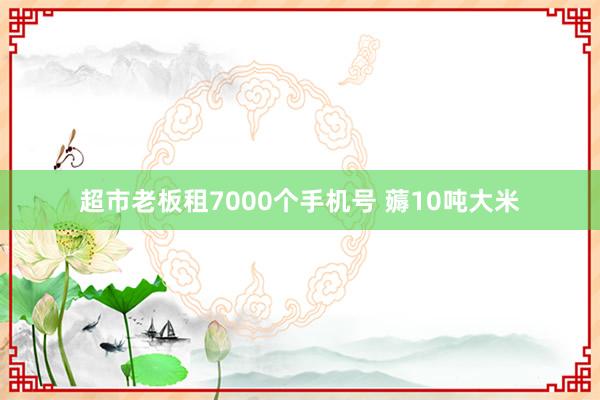 超市老板租7000个手机号 薅10吨大米