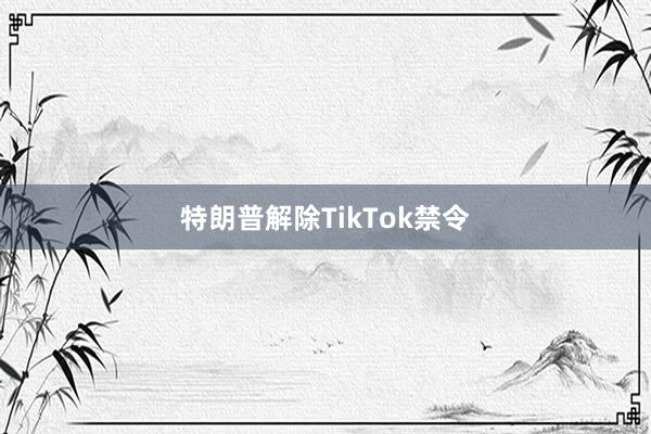 特朗普解除TikTok禁令
