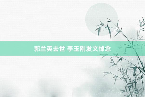 郭兰英去世 李玉刚发文悼念