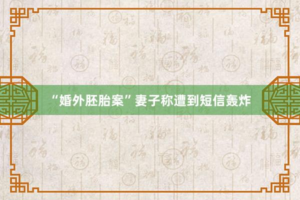 “婚外胚胎案”妻子称遭到短信轰炸