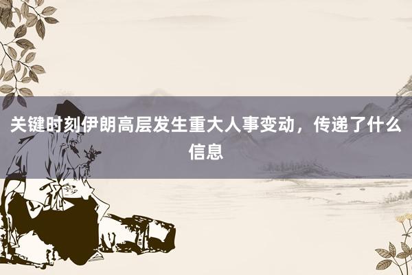 关键时刻伊朗高层发生重大人事变动，传递了什么信息