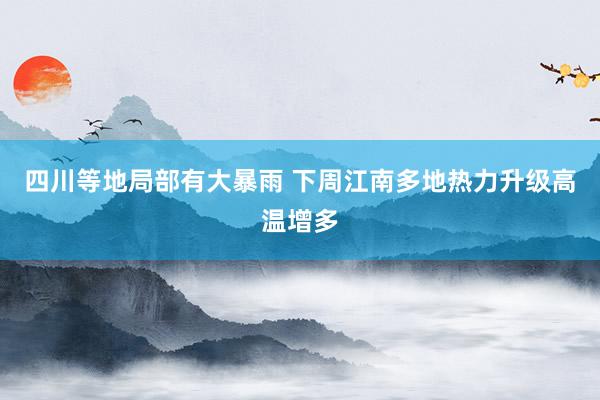 四川等地局部有大暴雨 下周江南多地热力升级高温增多