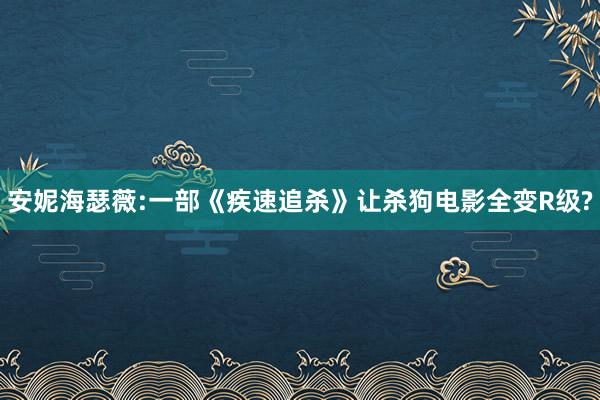 安妮海瑟薇:一部《疾速追杀》让杀狗电影全变R级?