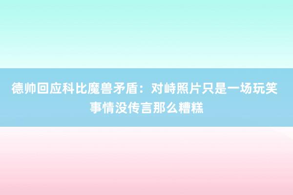 德帅回应科比魔兽矛盾：对峙照片只是一场玩笑 事情没传言那么糟糕