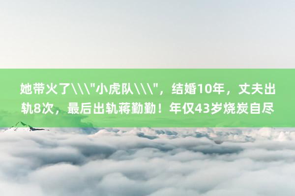 她带火了\＂小虎队\＂，结婚10年，丈夫出轨8次，最后出轨蒋勤勤！年仅43岁烧炭自尽