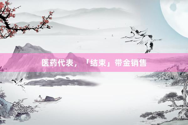 医药代表,「结束」带金销售