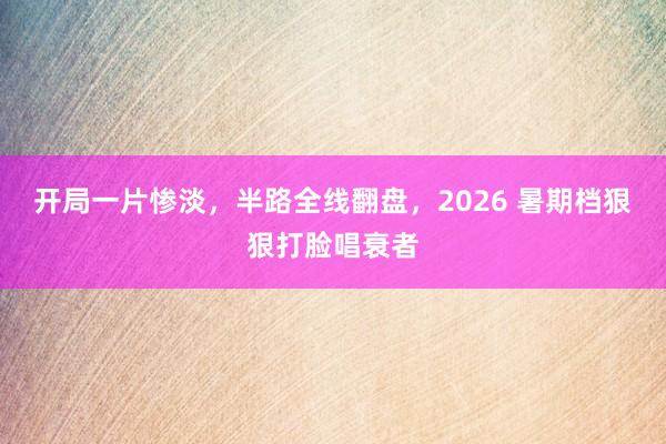 开局一片惨淡，半路全线翻盘，2026 暑期档狠狠打脸唱衰者