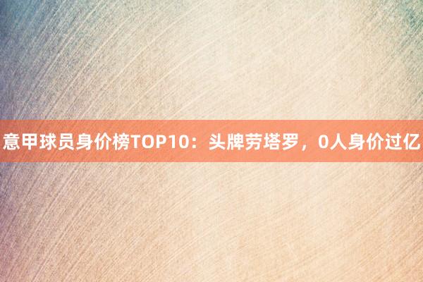 意甲球员身价榜TOP10:头牌劳塔罗,0人身价过亿
