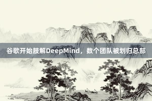 谷歌开始肢解DeepMind，数个团队被划归总部