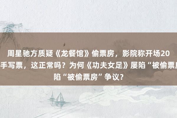 周星驰方质疑《龙餐馆》偷票房,影院称开场20分钟只能手写票,这正常吗?为何《功夫女足》屡陷“被偷票房”争议?
