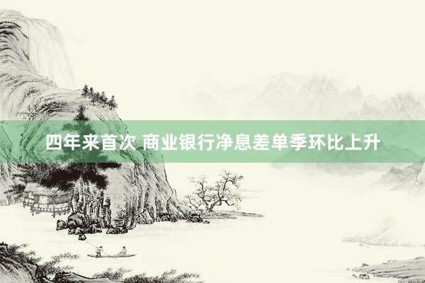 四年来首次 商业银行净息差单季环比上升
