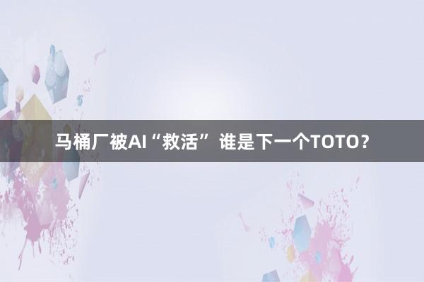 马桶厂被AI“救活” 谁是下一个TOTO？