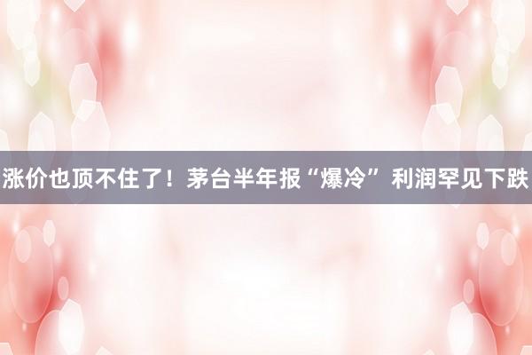 涨价也顶不住了！茅台半年报“爆冷” 利润罕见下跌