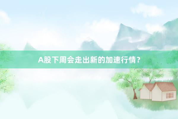 A股下周会走出新的加速行情？