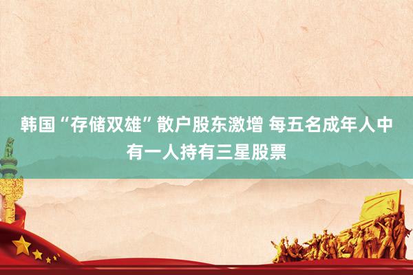 韩国“存储双雄”散户股东激增 每五名成年人中有一人持有三星股票