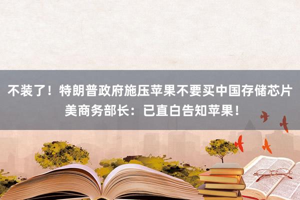 不装了！特朗普政府施压苹果不要买中国存储芯片 美商务部长：已直白告知苹果！