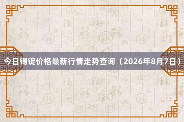 今日锡锭价格最新行情走势查询（2026年8月7日）