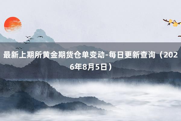 最新上期所黄金期货仓单变动-每日更新查询（2026年8月5日）