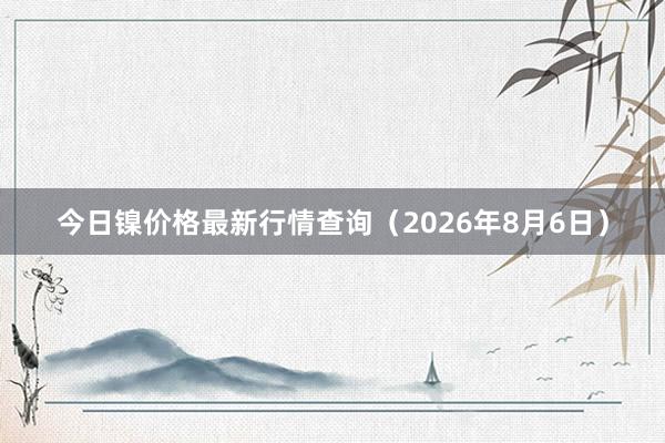 今日镍价格最新行情查询（2026年8月6日）