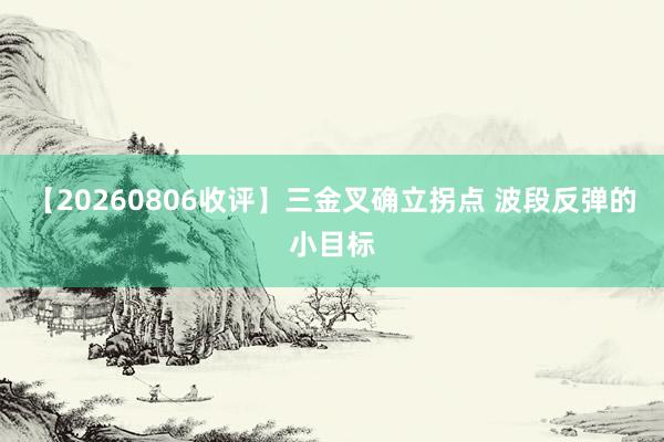 【20260806收评】三金叉确立拐点 波段反弹的小目标