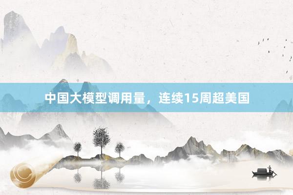 中国大模型调用量，连续15周超美国