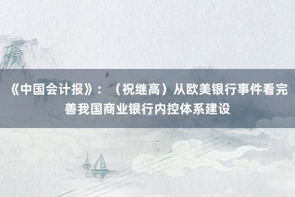 《中国会计报》：（祝继高）从欧美银行事件看完善我国商业银行内控体系建设