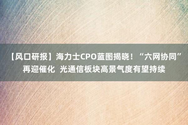 【风口研报】海力士CPO蓝图揭晓！“六网协同”再迎催化  光通信板块高景气度有望持续