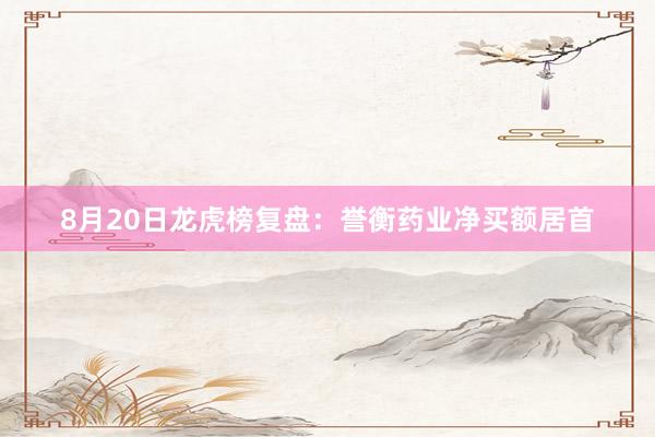 8月20日龙虎榜复盘：誉衡药业净买额居首