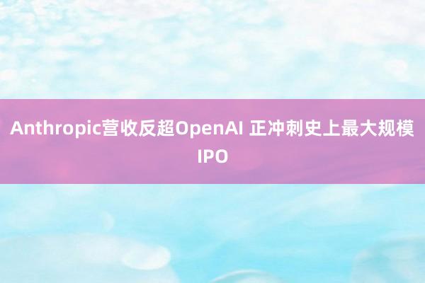 Anthropic营收反超OpenAI 正冲刺史上最大规模IPO
