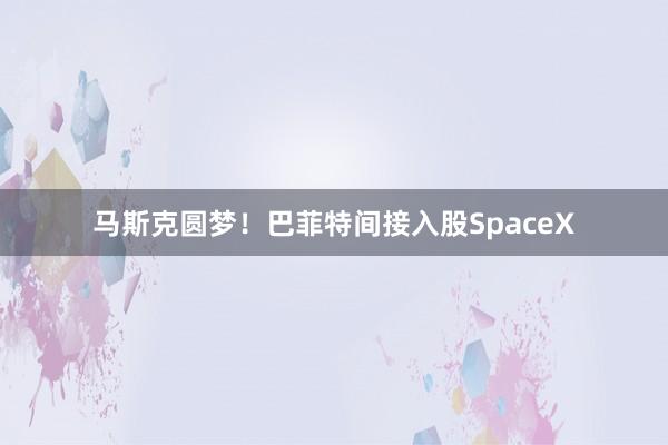 马斯克圆梦！巴菲特间接入股SpaceX
