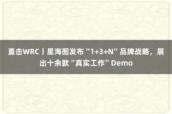直击WRC丨星海图发布“1+3+N”品牌战略，展出十余款“真实工作”Demo