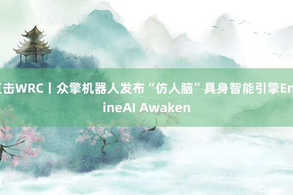 直击WRC丨众擎机器人发布“仿人脑”具身智能引擎EngineAI Awaken