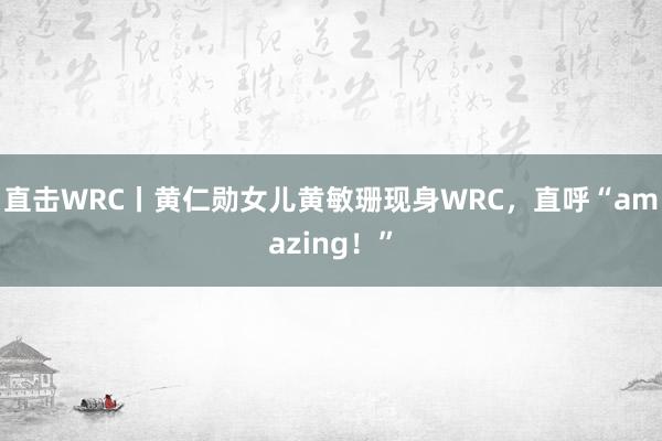 直击WRC丨黄仁勋女儿黄敏珊现身WRC，直呼“amazing！”