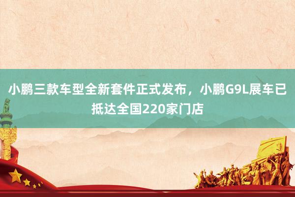 小鹏三款车型全新套件正式发布，小鹏G9L展车已抵达全国220家门店