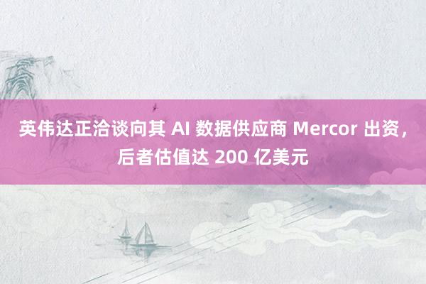 英伟达正洽谈向其 AI 数据供应商 Mercor 出资，后者估值达 200 亿美元